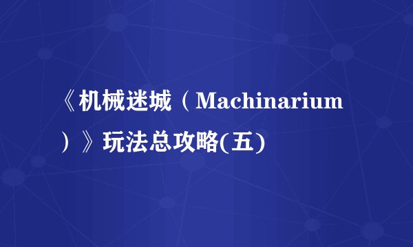 《机械迷城（Machinarium）》玩法总攻略(五)