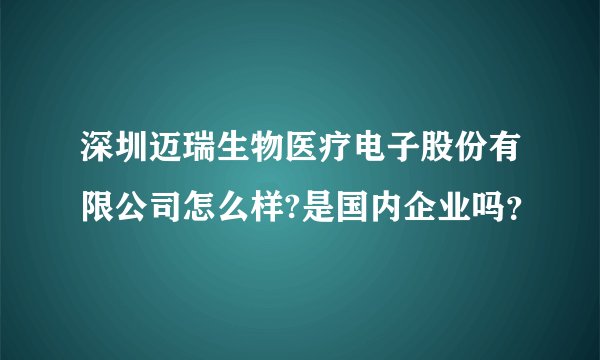 深圳迈瑞生物医疗电子股份有限公司怎么样?是国内企业吗？