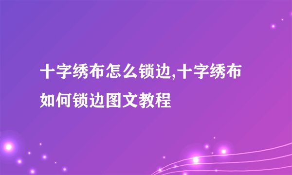 十字绣布怎么锁边,十字绣布如何锁边图文教程