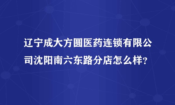 辽宁成大方圆医药连锁有限公司沈阳南六东路分店怎么样？
