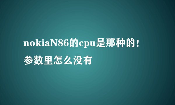 nokiaN86的cpu是那种的！参数里怎么没有
