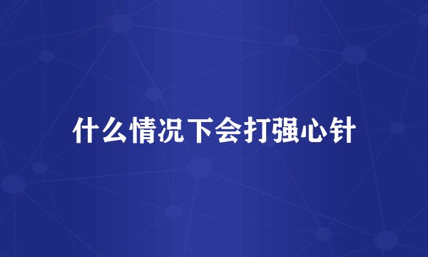 什么情况下会打强心针