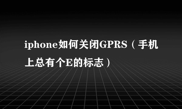 iphone如何关闭GPRS（手机上总有个E的标志）