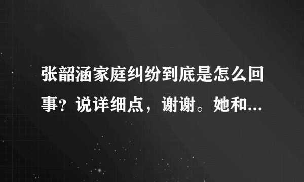 张韶涵家庭纠纷到底是怎么回事？说详细点，谢谢。她和父母的感情不是很好吗？