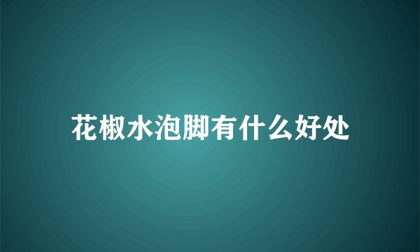 花椒水泡脚有什么好处