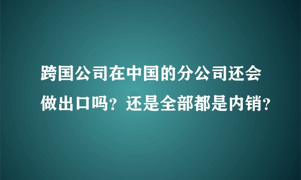 跨国公司在中国的分公司还会做出口吗?还是全部都是内销?