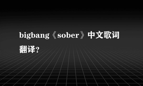 bigbang《sober》中文歌词翻译？