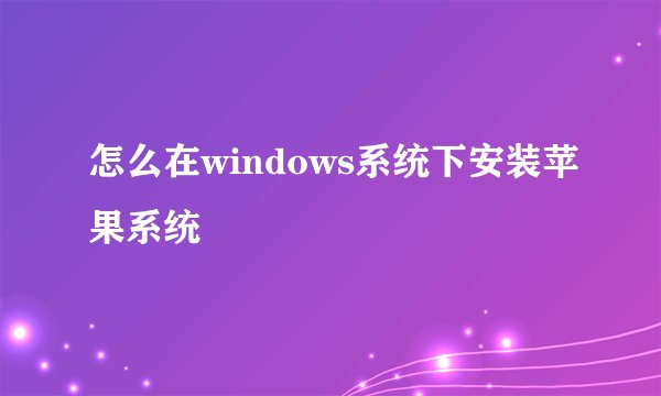 怎么在windows系统下安装苹果系统
