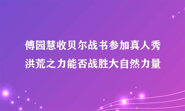 傅园慧收贝尔战书参加真人秀洪荒之力能否战胜大自然力量
