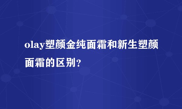 olay塑颜金纯面霜和新生塑颜面霜的区别？