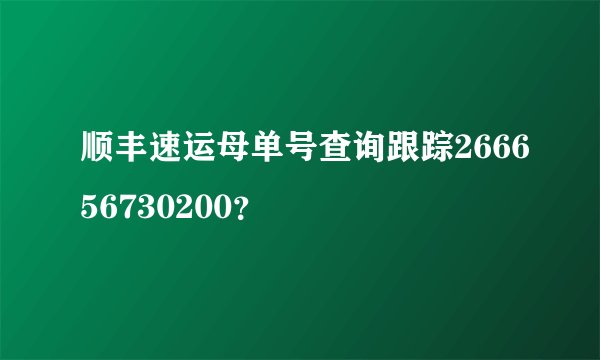 顺丰速运母单号查询跟踪266656730200？