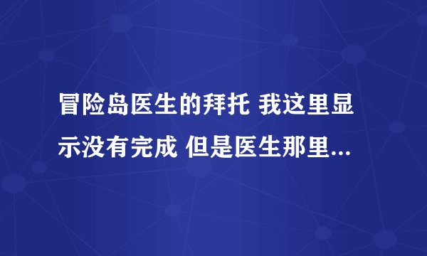 冒险岛医生的拜托 我这里显示没有完成 但是医生那里领不到任务啊 我记得我已经打过榛子了 怎么回事啊。。