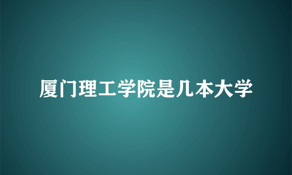厦门理工学院是几本大学
