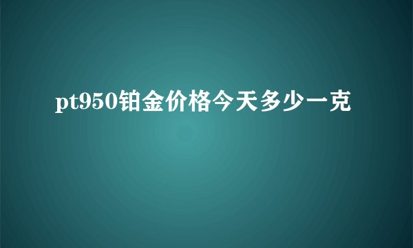 pt950铂金价格今天多少一克