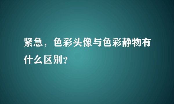 紧急，色彩头像与色彩静物有什么区别？
