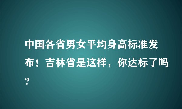 中国各省男女平均身高标准发布！吉林省是这样，你达标了吗？