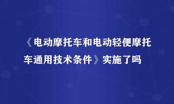 《电动摩托车和电动轻便摩托车通用技术条件》实施了吗