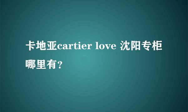 卡地亚cartier love 沈阳专柜哪里有？