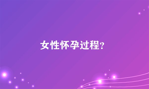 女性怀孕过程?