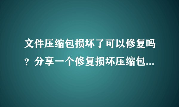 文件压缩包损坏了可以修复吗？分享一个修复损坏压缩包的办法！