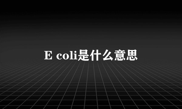 E coli是什么意思