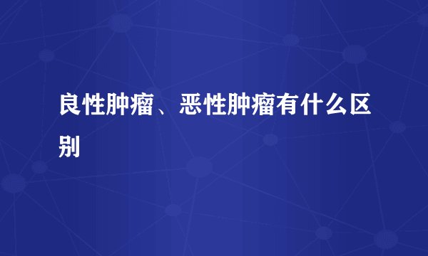 良性肿瘤、恶性肿瘤有什么区别