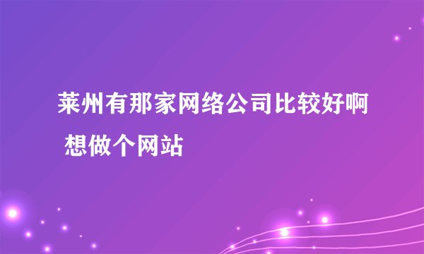 莱州有那家网络公司比较好啊 想做个网站