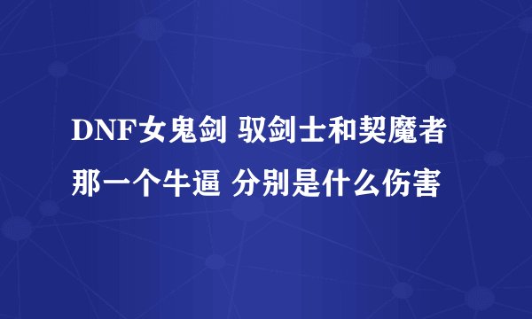 DNF女鬼剑 驭剑士和契魔者 那一个牛逼 分别是什么伤害