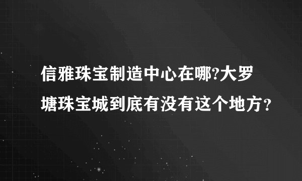 信雅珠宝制造中心在哪?大罗塘珠宝城到底有没有这个地方？