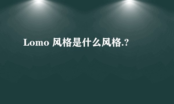 Lomo 风格是什么风格.?
