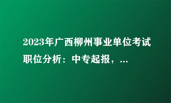 2023年广西柳州事业单位考试职位分析：中专起报，教育学类招录人数最多岗位多