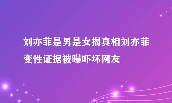 刘亦菲是男是女揭真相刘亦菲变性证据被曝吓坏网友