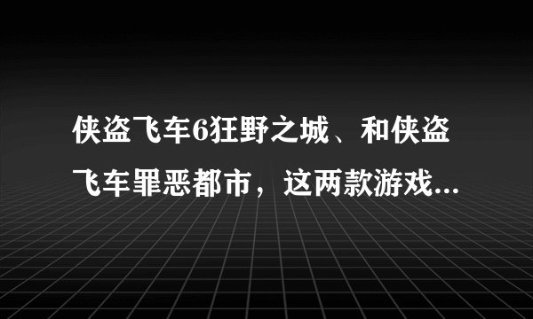 侠盗飞车6狂野之城、和侠盗飞车罪恶都市，这两款游戏一样吗？
