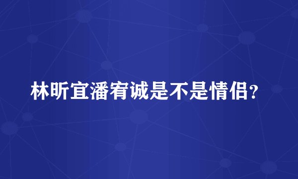 林昕宜潘宥诚是不是情侣？