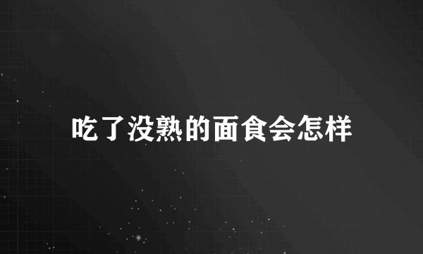 吃了没熟的面食会怎样