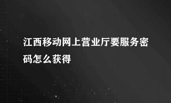 江西移动网上营业厅要服务密码怎么获得