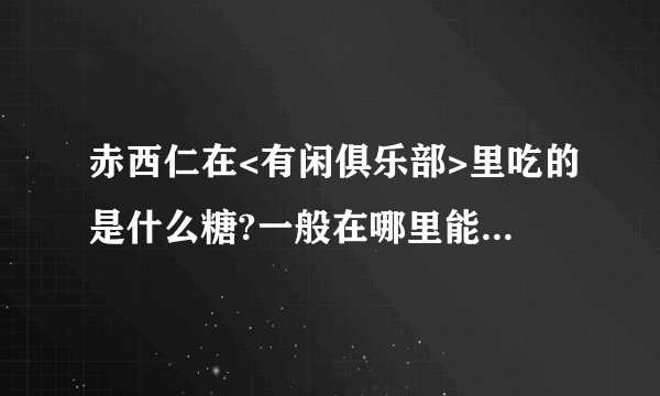 赤西仁在<有闲俱乐部>里吃的是什么糖?一般在哪里能买到?在烟台有卖的吗?