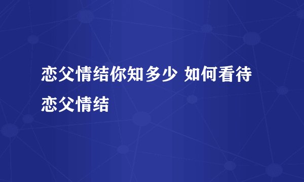 恋父情结你知多少 如何看待恋父情结