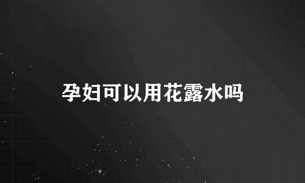 孕妇可以用花露水吗