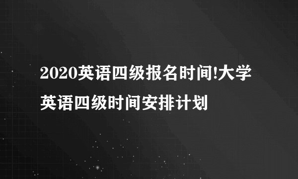2020英语四级报名时间!大学英语四级时间安排计划