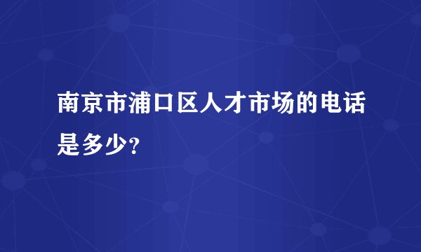 南京市浦口区人才市场的电话是多少?