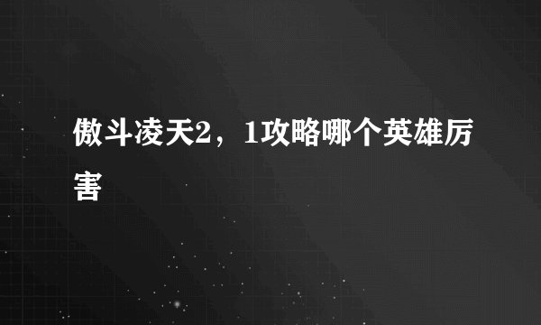 傲斗凌天2，1攻略哪个英雄厉害