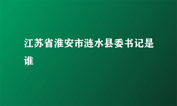 江苏省淮安市涟水县委书记是谁