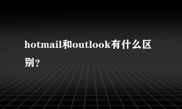 hotmail和outlook有什么区别？