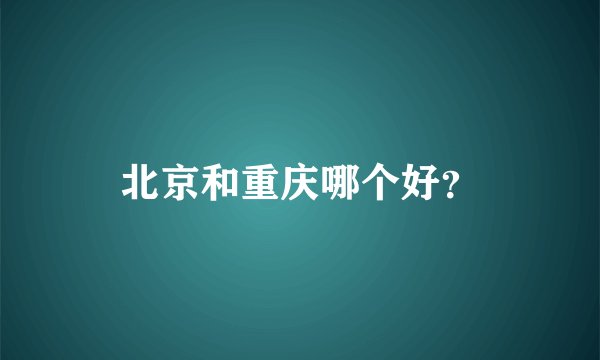 北京和重庆哪个好？