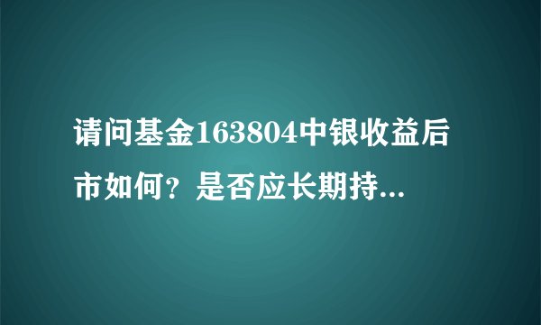 请问基金163804中银收益后市如何？是否应长期持有？谢谢！
