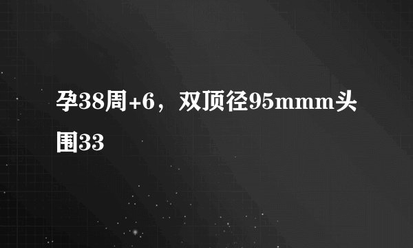 孕38周+6，双顶径95mmm头围33