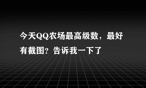 今天QQ农场最高级数，最好有截图？告诉我一下了