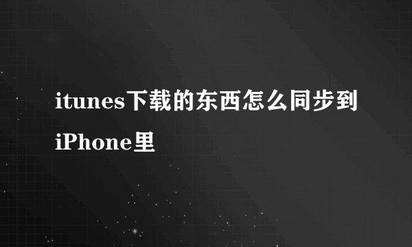 itunes下载的东西怎么同步到iPhone里
