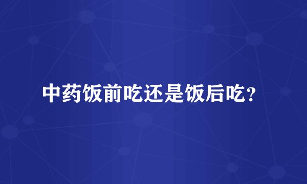 中药饭前吃还是饭后吃？